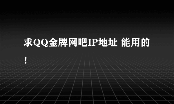 求QQ金牌网吧IP地址 能用的！