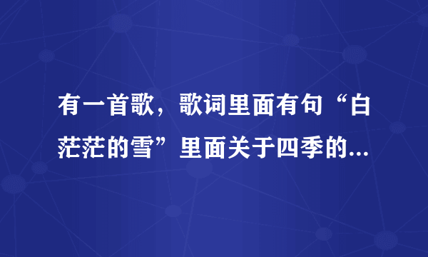 有一首歌，歌词里面有句“白茫茫的雪”里面关于四季的都有唱，女生唱的，不知道歌名？