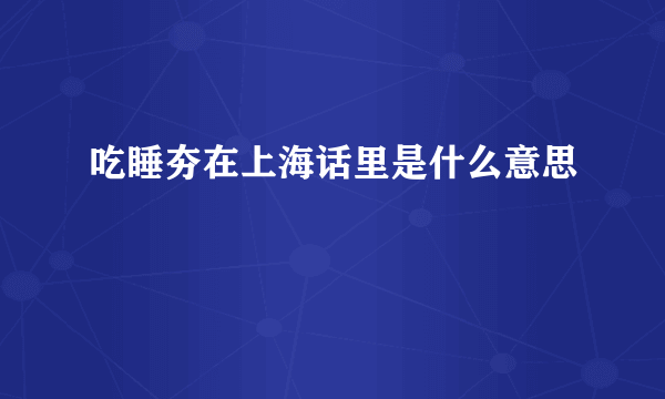 吃睡夯在上海话里是什么意思