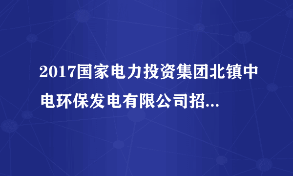 2017国家电力投资集团北镇中电环保发电有限公司招聘12人公告