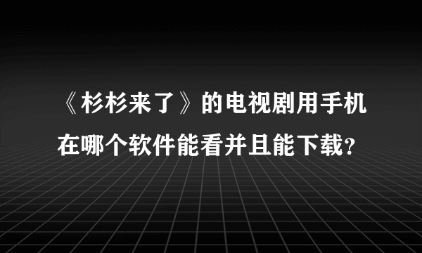 《杉杉来了》的电视剧用手机在哪个软件能看并且能下载？