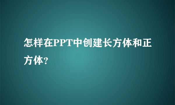 怎样在PPT中创建长方体和正方体？