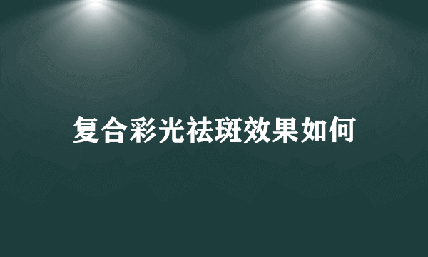 复合彩光祛斑效果如何