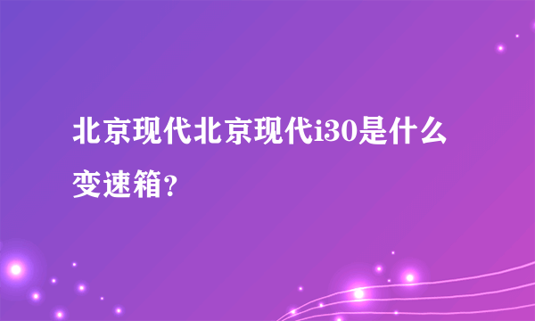 北京现代北京现代i30是什么变速箱？