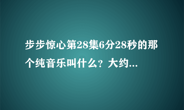 步步惊心第28集6分28秒的那个纯音乐叫什么？大约持续了一分钟左右，谢谢谢！！！找了好久找不到