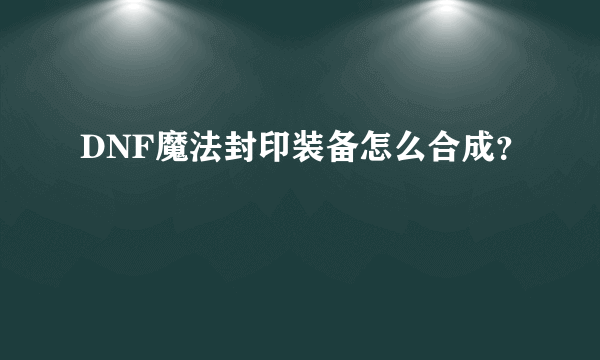 DNF魔法封印装备怎么合成？