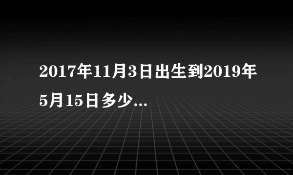 2017年11月3日出生到2019年5月15日多少岁几个月？