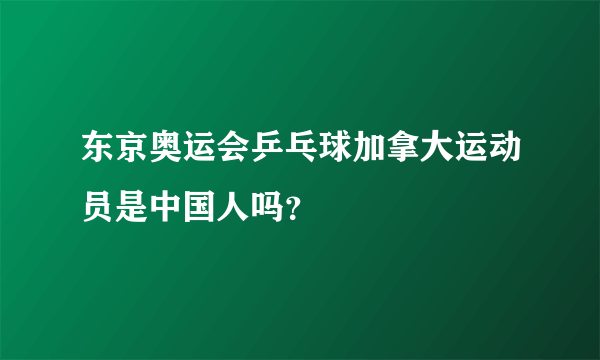 东京奥运会乒乓球加拿大运动员是中国人吗？