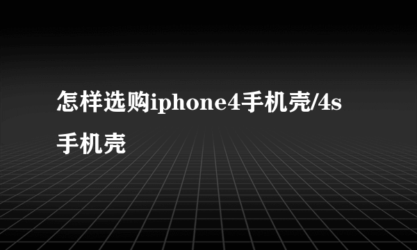 怎样选购iphone4手机壳/4s手机壳