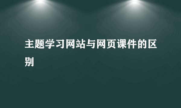 主题学习网站与网页课件的区别