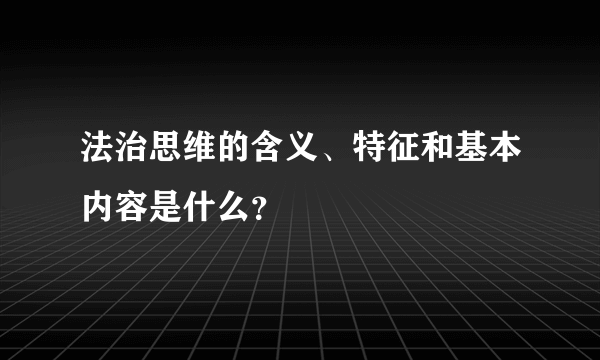 法治思维的含义、特征和基本内容是什么？