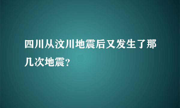 四川从汶川地震后又发生了那几次地震？