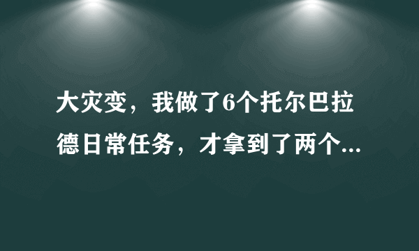 大灾变，我做了6个托尔巴拉德日常任务，才拿到了两个托尔巴拉德奖章，怎么回事？