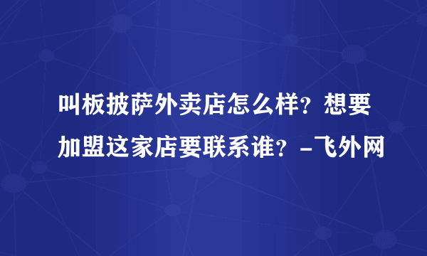 叫板披萨外卖店怎么样？想要加盟这家店要联系谁？-飞外网