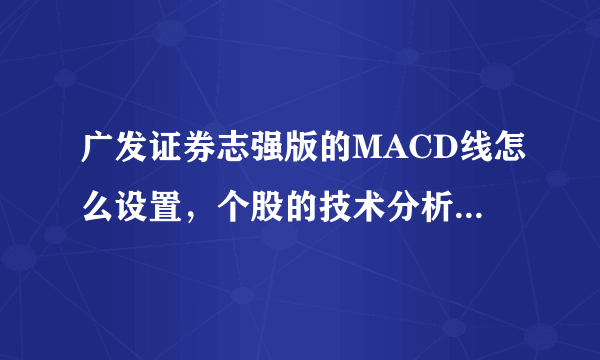 广发证券志强版的MACD线怎么设置，个股的技术分析版块没有这个线，但是大盘技术分析却有。