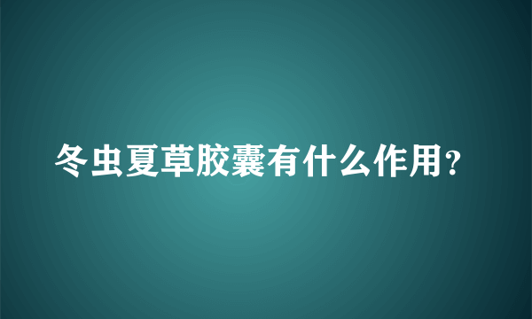 冬虫夏草胶囊有什么作用？