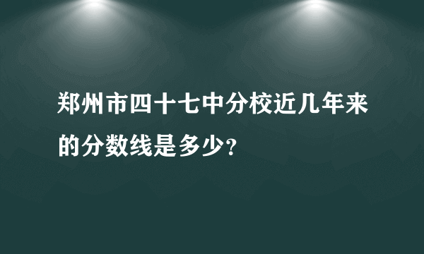 郑州市四十七中分校近几年来的分数线是多少？