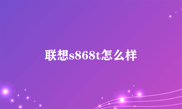 联想s868t怎么样