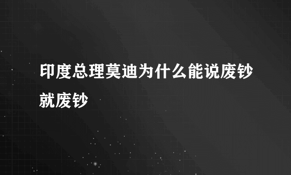 印度总理莫迪为什么能说废钞就废钞