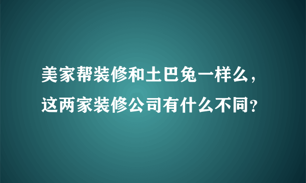 美家帮装修和土巴兔一样么，这两家装修公司有什么不同？