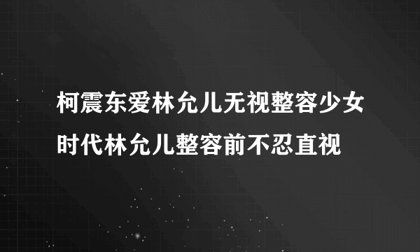 柯震东爱林允儿无视整容少女时代林允儿整容前不忍直视