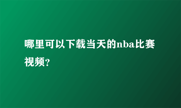 哪里可以下载当天的nba比赛视频？