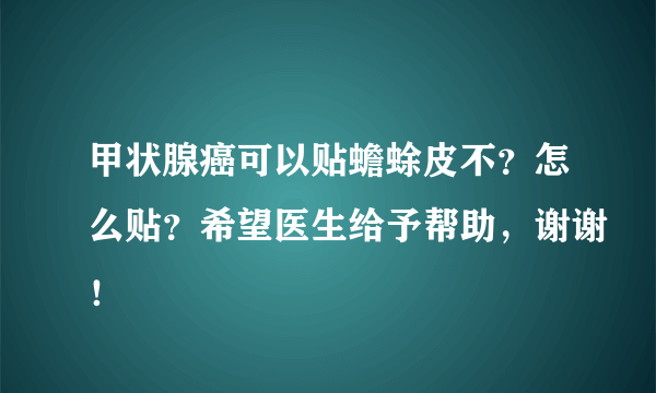 甲状腺癌可以贴蟾蜍皮不？怎么贴？希望医生给予帮助，谢谢！