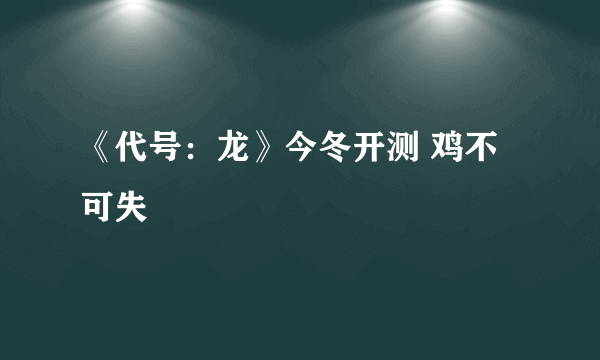 《代号：龙》今冬开测 鸡不可失