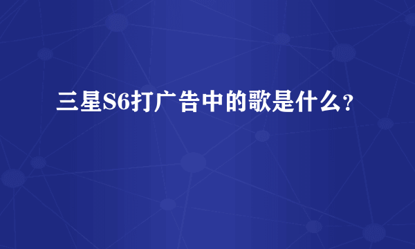 三星S6打广告中的歌是什么？