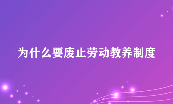 为什么要废止劳动教养制度