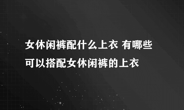 女休闲裤配什么上衣 有哪些可以搭配女休闲裤的上衣