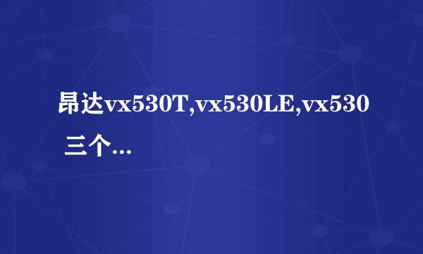 昂达vx530T,vx530LE,vx530 三个版本有什么区别?