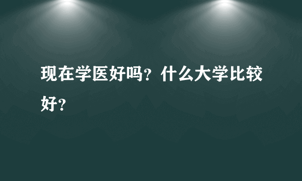 现在学医好吗？什么大学比较好？