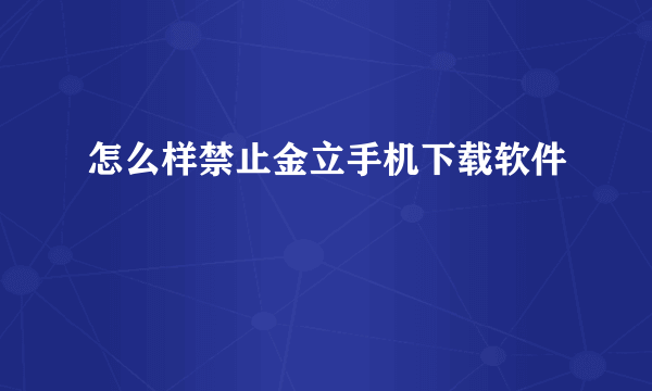 怎么样禁止金立手机下载软件