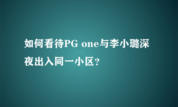 如何看待PG one与李小璐深夜出入同一小区？