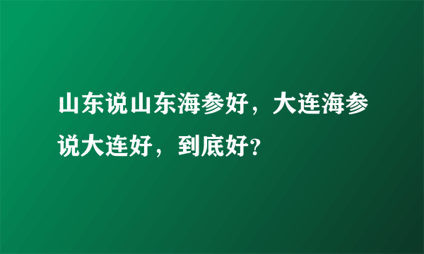 山东说山东海参好，大连海参说大连好，到底好？