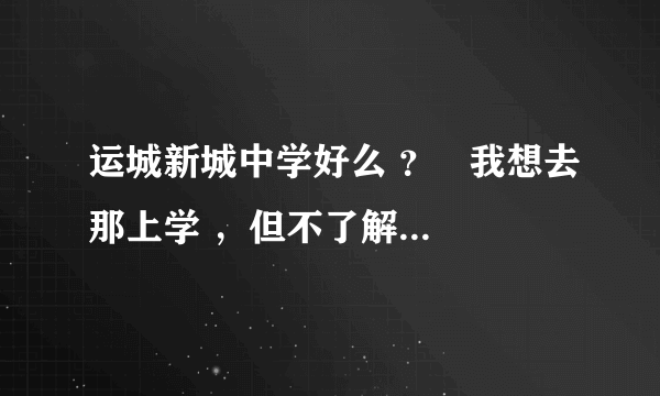 运城新城中学好么 ？   我想去那上学 ，但不了解那个学校 ， 大家说一说 ，谢了！