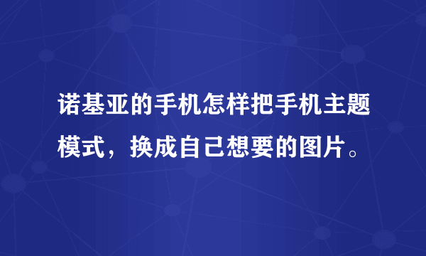 诺基亚的手机怎样把手机主题模式，换成自己想要的图片。