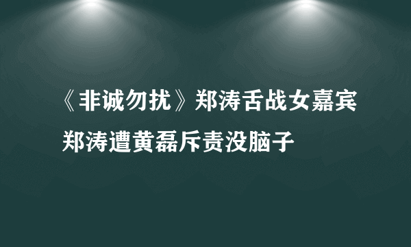 《非诚勿扰》郑涛舌战女嘉宾 郑涛遭黄磊斥责没脑子