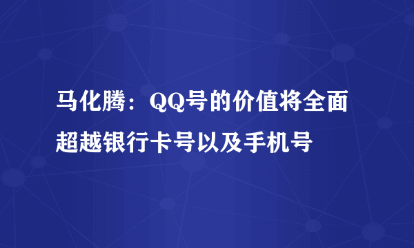 马化腾：QQ号的价值将全面超越银行卡号以及手机号