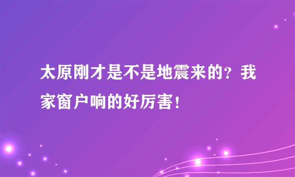 太原刚才是不是地震来的？我家窗户响的好厉害！