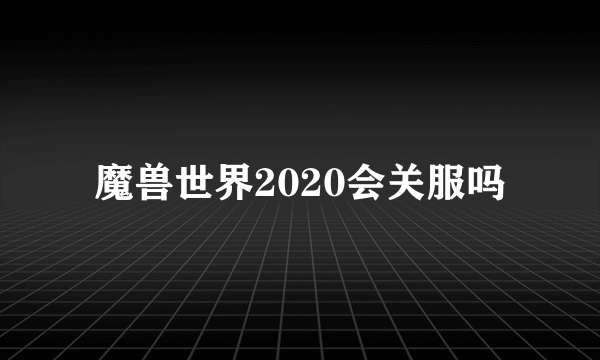 魔兽世界2020会关服吗