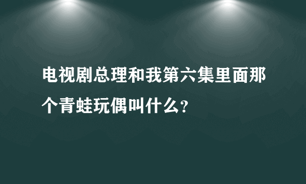 电视剧总理和我第六集里面那个青蛙玩偶叫什么？