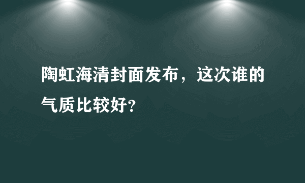 陶虹海清封面发布，这次谁的气质比较好？