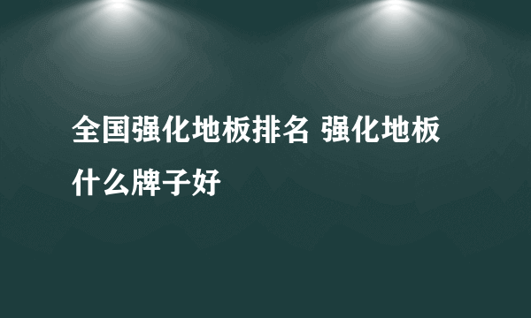 全国强化地板排名 强化地板什么牌子好