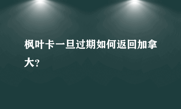 枫叶卡一旦过期如何返回加拿大？