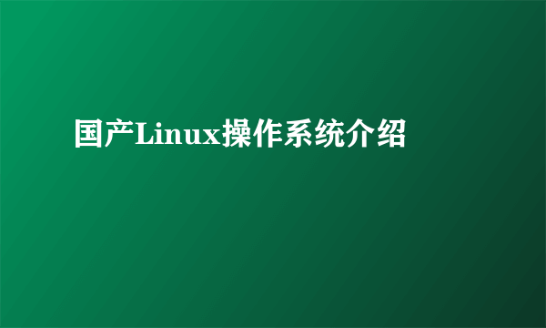 国产Linux操作系统介绍