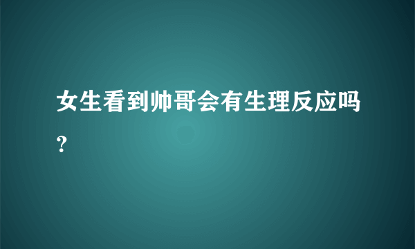 女生看到帅哥会有生理反应吗？