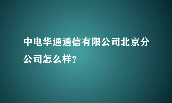 中电华通通信有限公司北京分公司怎么样？