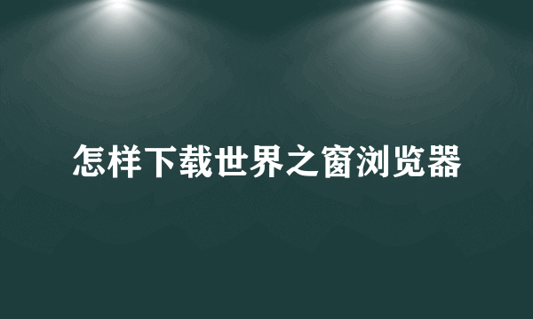 怎样下载世界之窗浏览器